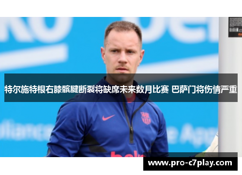 特尔施特根右膝髌腱断裂将缺席未来数月比赛 巴萨门将伤情严重