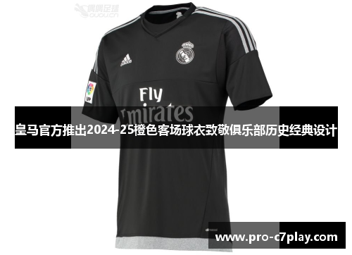 皇马官方推出2024-25橙色客场球衣致敬俱乐部历史经典设计