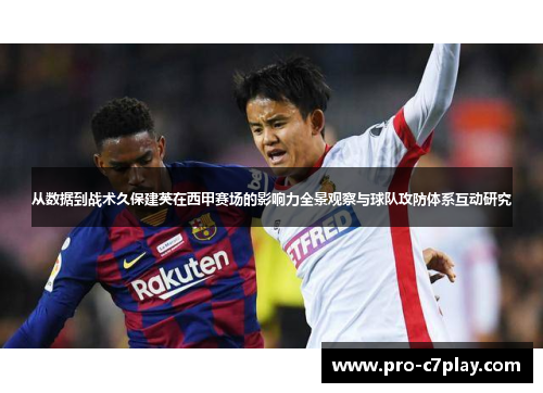 从数据到战术久保建英在西甲赛场的影响力全景观察与球队攻防体系互动研究