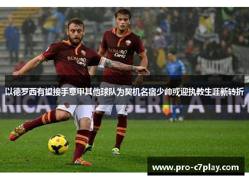 以德罗西有望接手意甲其他球队为契机名宿少帅或迎执教生涯新转折